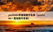 youtube页面加载不出来（youtube一直加载不出来）