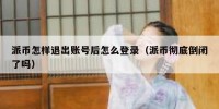 派币怎样退出账号后怎么登录（派币彻底倒闭了吗）