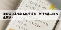 推特关注上限怎么解除设置（推特关注上限怎么解决）