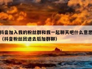 抖音加入我的粉丝群和我一起聊天吧什么意思（抖音粉丝团进去后加群聊）