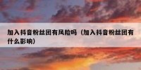 加入抖音粉丝团有风险吗（加入抖音粉丝团有什么影响）