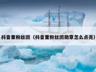 抖音里粉丝团（抖音里粉丝团勋章怎么点亮）