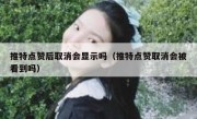 推特点赞后取消会显示吗（推特点赞取消会被看到吗）