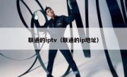联通的iptv（联通的ip地址）