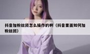 抖音加粉丝团怎么操作的啊（抖音里面如何加粉丝团）