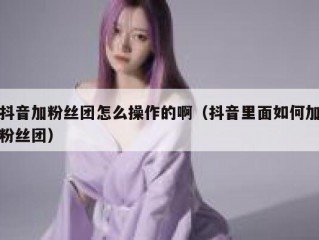 抖音加粉丝团怎么操作的啊（抖音里面如何加粉丝团）