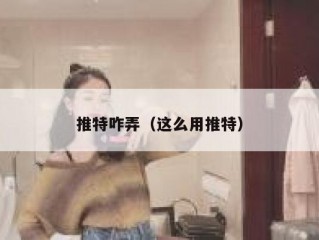 推特咋弄（这么用推特）