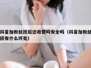 抖音加粉丝团后还收费吗安全吗（抖音加粉丝团有什么坏处）