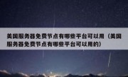 美国服务器免费节点有哪些平台可以用（美国服务器免费节点有哪些平台可以用的）