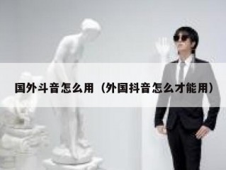 国外斗音怎么用（外国抖音怎么才能用）
