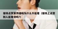 推特点赞算传播吗为什么不能看（推特上点赞别人能看到吗?）