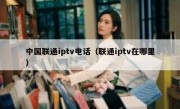 中国联通iptv电话（联通iptv在哪里）
