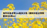海外抖音点赞1m是多少钱（国际抖音点赞数量单位k和m）