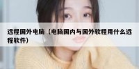 远程国外电脑（电脑国内与国外软程用什么远程软件）