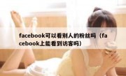 facebook可以看别人的粉丝吗（facebook上能看到访客吗）