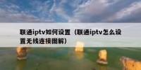 联通iptv如何设置（联通iptv怎么设置无线连接图解）