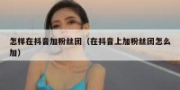 怎样在抖音加粉丝团（在抖音上加粉丝团怎么加）