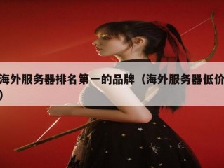 海外服务器排名第一的品牌（海外服务器低价）