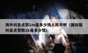 海外抖音点赞1m是多少钱人民币啊（国际版抖音点赞数1k是多少赞）