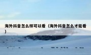 海外抖音怎么样可以看（海外抖音怎么才能看）