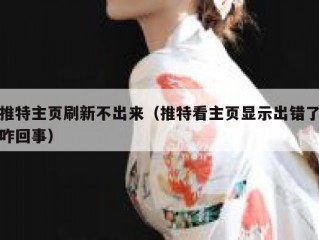 推特主页刷新不出来（推特看主页显示出错了咋回事）