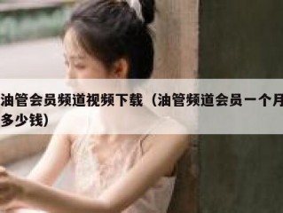 油管会员频道视频下载（油管频道会员一个月多少钱）