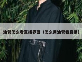 油管怎么看直播界面（怎么用油管看直播）