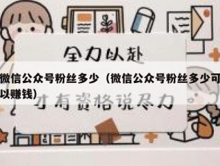 微信公众号粉丝多少（微信公众号粉丝多少可以赚钱）