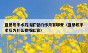 直肠癌手术后插肛管的作用有哪些（直肠癌手术后为什么要插肛管）