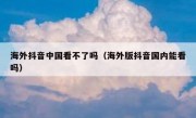 海外抖音中国看不了吗（海外版抖音国内能看吗）