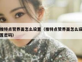 推特点赞界面怎么设置（推特点赞界面怎么设置密码）