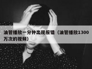 油管播放一分钟出现报错（油管播放1300万次的视频）