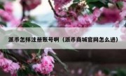 派币怎样注册账号啊（派币商城官网怎么进）