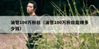 油管100万粉丝（油管100万粉丝能赚多少钱）