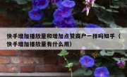 快手增加播放量和增加点赞商户一样吗知乎（快手增加播放量有什么用）