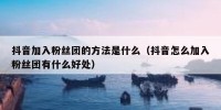 抖音加入粉丝团的方法是什么（抖音怎么加入粉丝团有什么好处）