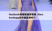facebook有哪些国家使用（facebookapp在中国能用吗?）