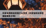 抖音加我粉丝团是什么意思（抖音加粉丝团主播能赚多少钱）