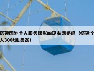 搭建国外个人服务器影响现有网络吗（搭建个人300t服务器）
