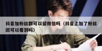 抖音加粉丝群可以留微信吗（抖音上加了粉丝团可以看到吗）