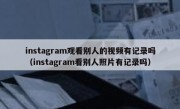 instagram观看别人的视频有记录吗（instagram看别人照片有记录吗）