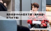 海外抖音tiktok官方下载（海外抖音tik tok下载）