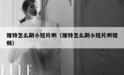 推特怎么刷小短片啊（推特怎么刷小短片啊视频）