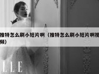 推特怎么刷小短片啊（推特怎么刷小短片啊视频）