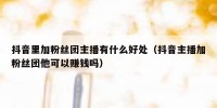 抖音里加粉丝团主播有什么好处（抖音主播加粉丝团他可以赚钱吗）