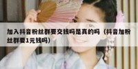 加入抖音粉丝群要交钱吗是真的吗（抖音加粉丝群要1元钱吗）