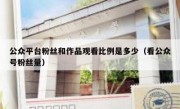 公众平台粉丝和作品观看比例是多少（看公众号粉丝量）