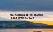 facebook安卓版下载（Facebook安卓版下载Raptor）