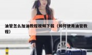 油管怎么加油教程视频下载（如何使用油管教程）