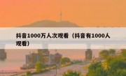 抖音1000万人次观看（抖音有1000人观看）